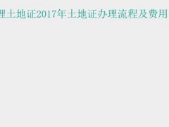 (土地证办理流程)个人如何办理土地证2017年土地证办理流程及费用