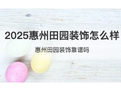 (惠州田园装饰怎么样)2025惠州田园装饰怎么样 惠州田园装饰靠谱吗